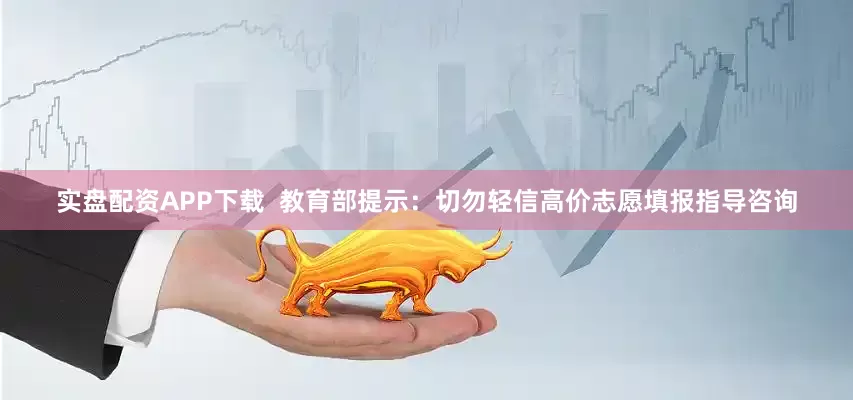 实盘配资APP下载  教育部提示：切勿轻信高价志愿填报指导咨询