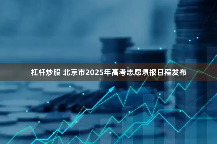 杠杆炒股 北京市2025年高考志愿填报日程发布