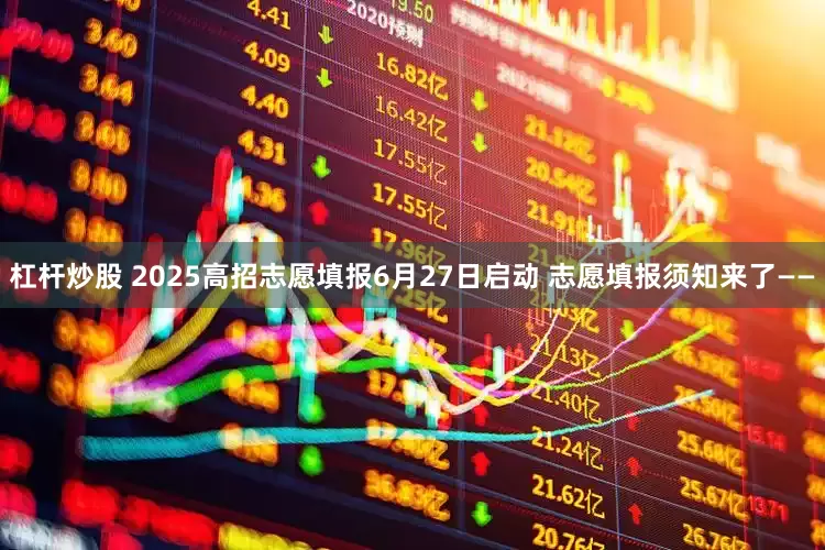 杠杆炒股 2025高招志愿填报6月27日启动 志愿填报须知来了——
