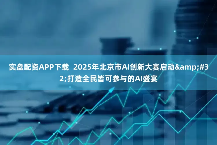 实盘配资APP下载  2025年北京市AI创新大赛启动&#32;打造全民皆可参与的AI盛宴