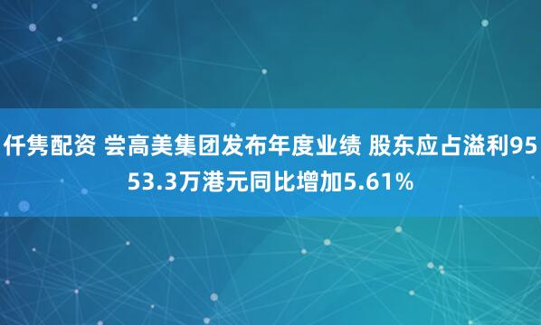 仟隽配资 尝高美集团发布年度业绩 股东应占溢利9553.3万港元同比增加5.61%