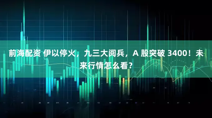前海配资 伊以停火，九三大阅兵，A 股突破 3400！未来行情怎么看？
