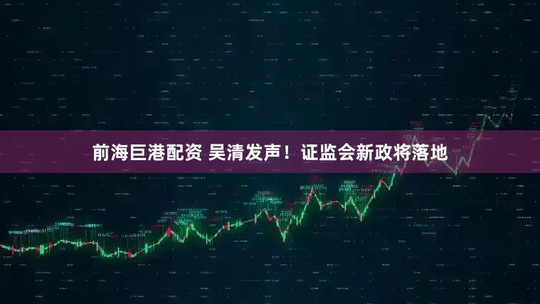 前海巨港配资 吴清发声！证监会新政将落地