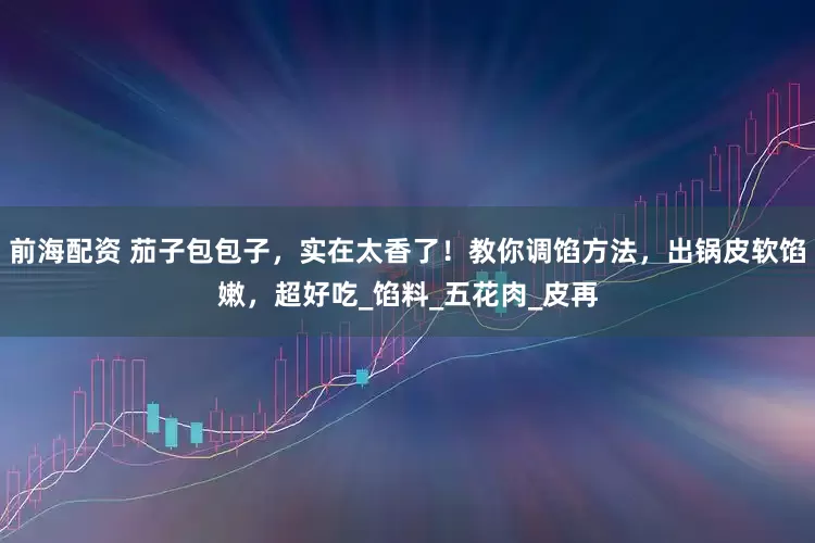 前海配资 茄子包包子，实在太香了！教你调馅方法，出锅皮软馅嫩，超好吃_馅料_五花肉_皮再