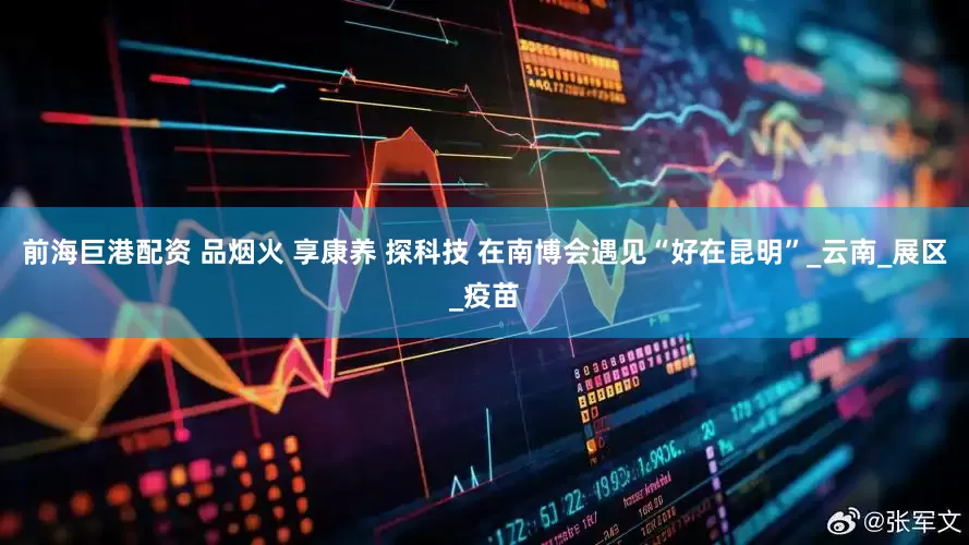 前海巨港配资 品烟火 享康养 探科技 在南博会遇见“好在昆明”_云南_展区_疫苗