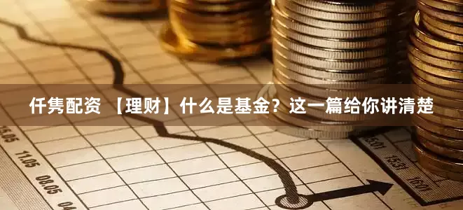 仟隽配资 【理财】什么是基金？这一篇给你讲清楚