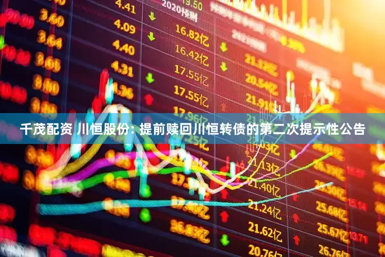 千茂配资 川恒股份: 提前赎回川恒转债的第二次提示性公告
