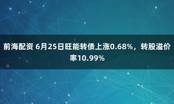 前海配资 6月25日旺能转债上涨0.68%，转股溢价率10.99%