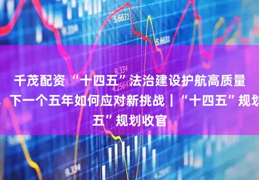 千茂配资 “十四五”法治建设护航高质量发展，下一个五年如何应对新挑战｜“十四五”规划收官
