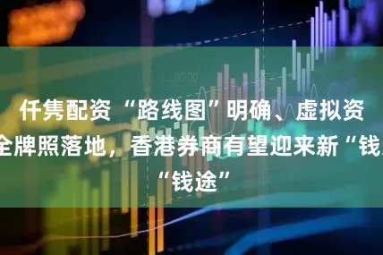 仟隽配资 “路线图”明确、虚拟资产全牌照落地，香港券商有望迎来新“钱途”