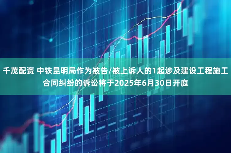千茂配资 中铁昆明局作为被告/被上诉人的1起涉及建设工程施工合同纠纷的诉讼将于2025年6月30日开庭