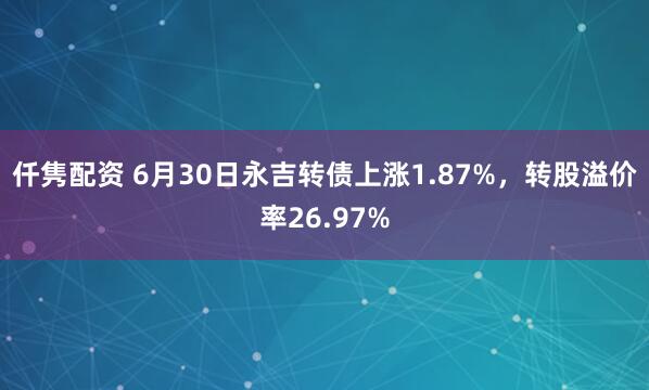 仟隽配资 6月30日永吉转债上涨1.87%，转股溢价率26.97%