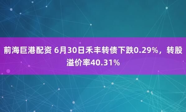 前海巨港配资 6月30日禾丰转债下跌0.29%，转股溢价率40.31%