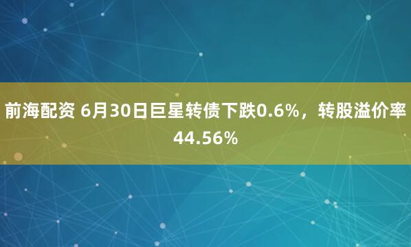 前海配资 6月30日巨星转债下跌0.6%，转股溢价率44.56%