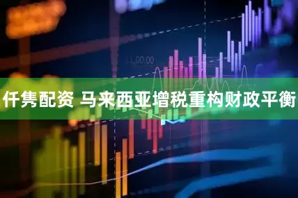 仟隽配资 马来西亚增税重构财政平衡