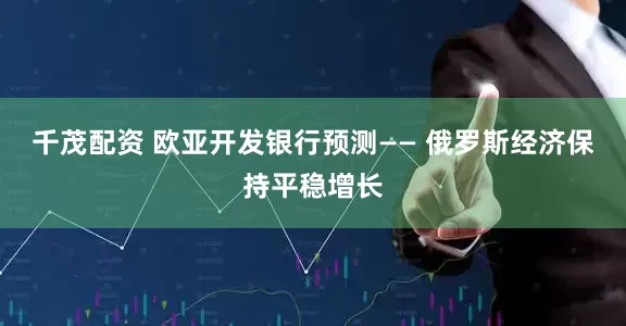 千茂配资 欧亚开发银行预测—— 俄罗斯经济保持平稳增长
