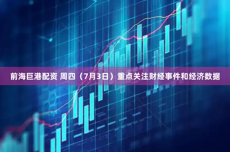 前海巨港配资 周四（7月3日）重点关注财经事件和经济数据