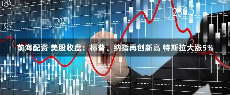 前海配资 美股收盘：标普、纳指再创新高 特斯拉大涨5%
