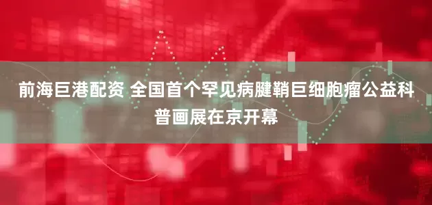 前海巨港配资 全国首个罕见病腱鞘巨细胞瘤公益科普画展在京开幕