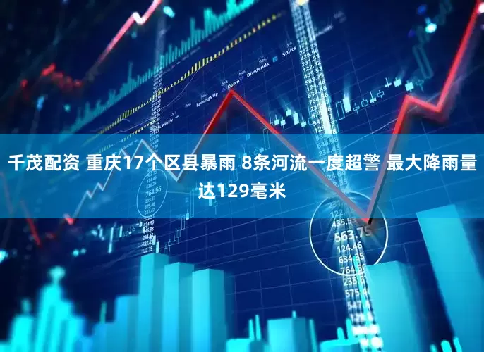 千茂配资 重庆17个区县暴雨 8条河流一度超警 最大降雨量达129毫米