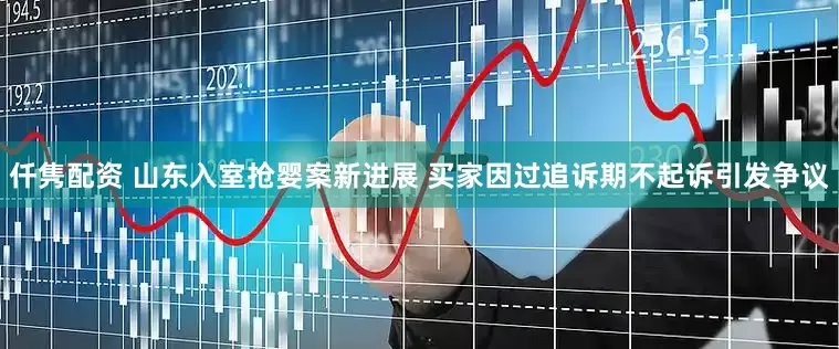 仟隽配资 山东入室抢婴案新进展 买家因过追诉期不起诉引发争议