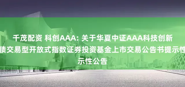 千茂配资 科创AAA: 关于华夏中证AAA科技创新公司债交易型开放式指数证券投资基金上市交易公告书提示性公告