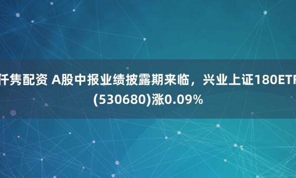 仟隽配资 A股中报业绩披露期来临，兴业上证180ETF(530680)涨0.09%