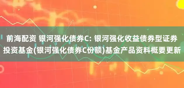 前海配资 银河强化债券C: 银河强化收益债券型证券投资基金(银河强化债券C份额)基金产品资料概要更新