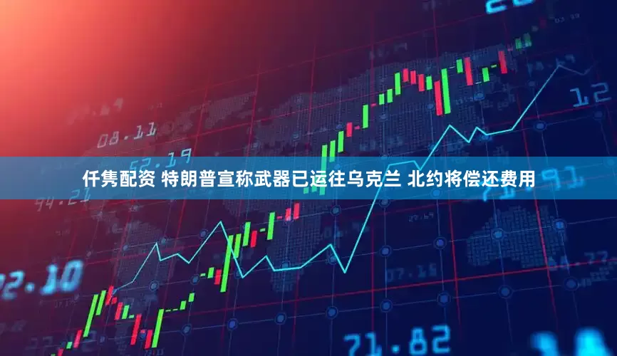 仟隽配资 特朗普宣称武器已运往乌克兰 北约将偿还费用
