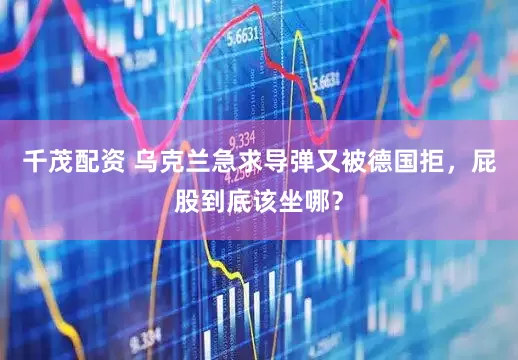 千茂配资 乌克兰急求导弹又被德国拒，屁股到底该坐哪？
