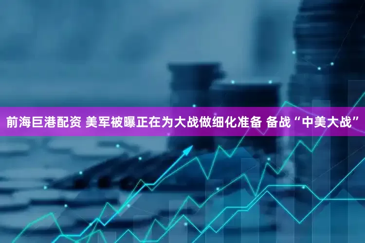 前海巨港配资 美军被曝正在为大战做细化准备 备战“中美大战”