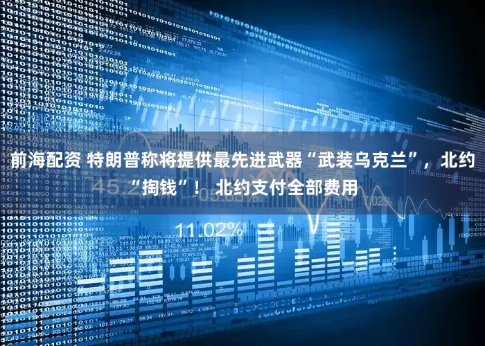 前海配资 特朗普称将提供最先进武器“武装乌克兰”，北约“掏钱”！ 北约支付全部费用