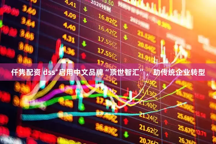 仟隽配资 dss⁺启用中文品牌“顶世智汇”，助传统企业转型