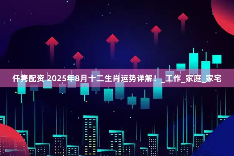 仟隽配资 2025年8月十二生肖运势详解！_工作_家庭_家宅