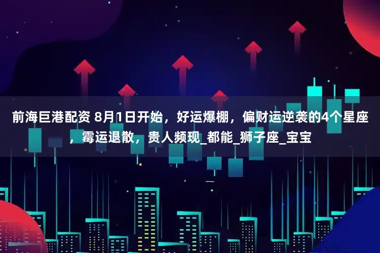 前海巨港配资 8月1日开始，好运爆棚，偏财运逆袭的4个星座，霉运退散，贵人频现_都能_狮子座_宝宝