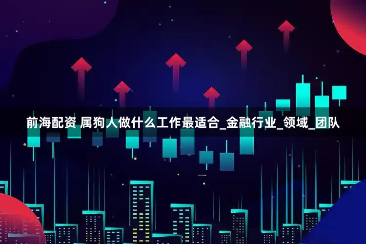 前海配资 属狗人做什么工作最适合_金融行业_领域_团队