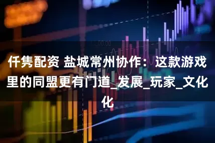 仟隽配资 盐城常州协作：这款游戏里的同盟更有门道_发展_玩家_文化