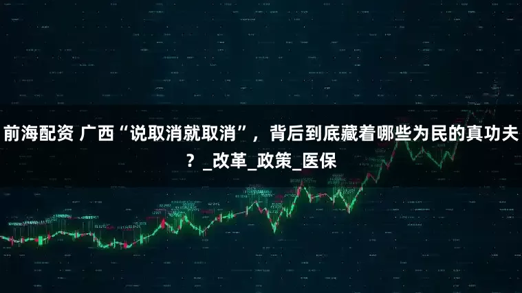 前海配资 广西“说取消就取消”，背后到底藏着哪些为民的真功夫？_改革_政策_医保