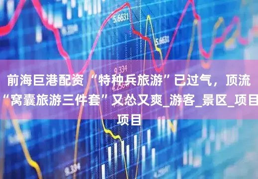 前海巨港配资 “特种兵旅游”已过气，顶流“窝囊旅游三件套”又怂又爽_游客_景区_项目