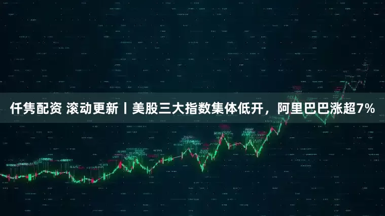 仟隽配资 滚动更新丨美股三大指数集体低开，阿里巴巴涨超7%