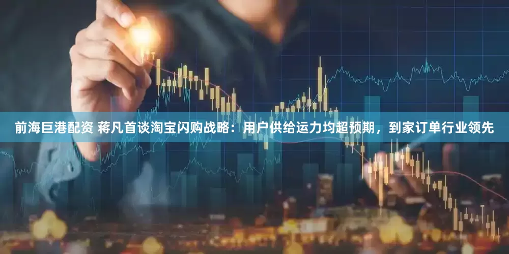 前海巨港配资 蒋凡首谈淘宝闪购战略：用户供给运力均超预期，到家订单行业领先