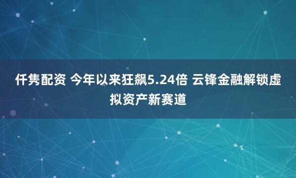 仟隽配资 今年以来狂飙5.24倍 云锋金融解锁虚拟资产新赛道