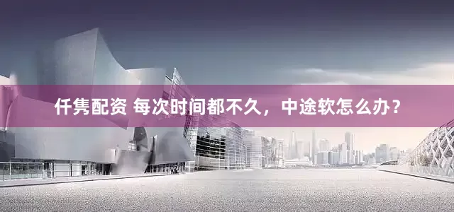 仟隽配资 每次时间都不久，中途软怎么办？