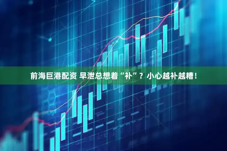 前海巨港配资 早泄总想着“补”？小心越补越糟！